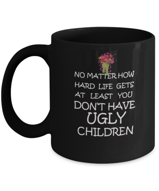 No Matter How Hard Life Gets At Least You Don't Have Ugly Children Coffee Mug Funny 11 OZ Black coffee Mugs Tea cups