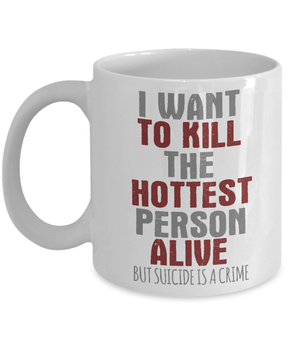 I Want To Kill The Hottest Person Alive But Suicide Is A Crime- White Porcelain Coffee Mug 11 Oz Funny Quotes Coffee Mug