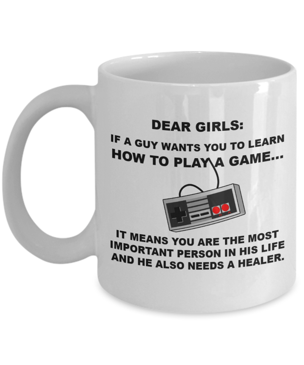 Dear Girls,If a guy wants you to learn how to play Video game...... it means you are the most important person in his life and he also needs a healer mug -White Coffee Mug 11 oz