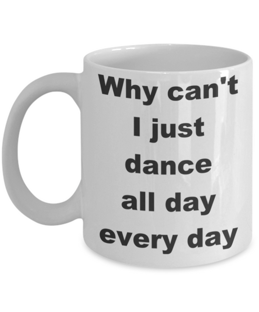 Why can't I just dance all day every day - White Porcelain Coffee 11 oz