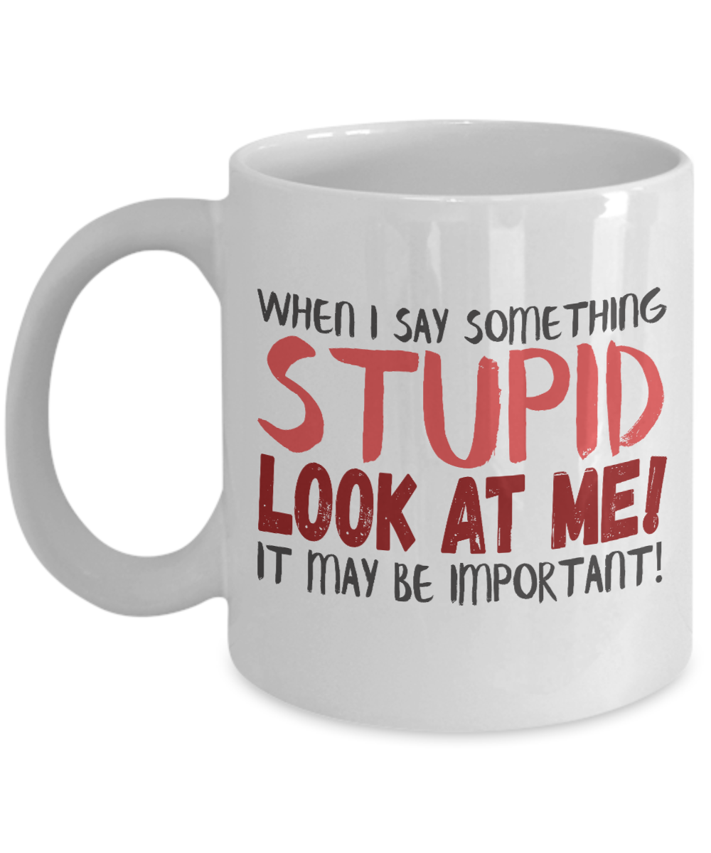 When I Say Something Stupid Look At Me It May Be Important- White Porcelain Coffee Mug 11 Oz Funny Quotes Coffee Mug