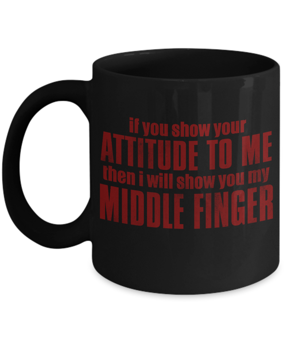 If You Show Your Attitude To Me Then I Will Show You My Middle Finger- Black Porcelain Coffee Mug 11 Oz Funny Quotes Coffee Mug