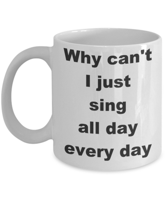 Why can_t I just sing all day every day - White Porcelain Coffee 11 oz