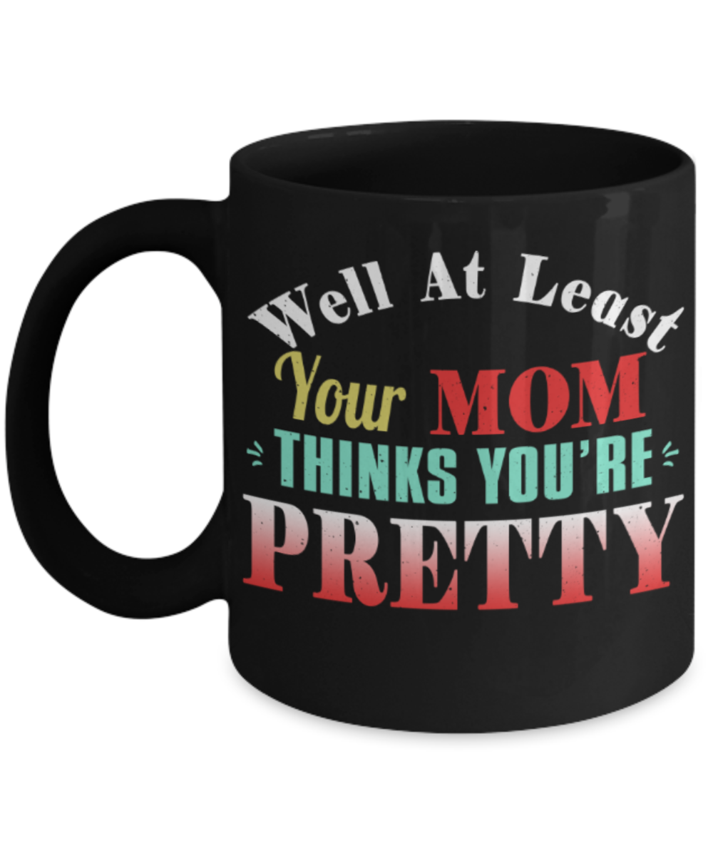 Well at least your mom thinks you're pretty - Funny Black Porcelain Coffee 11 oz