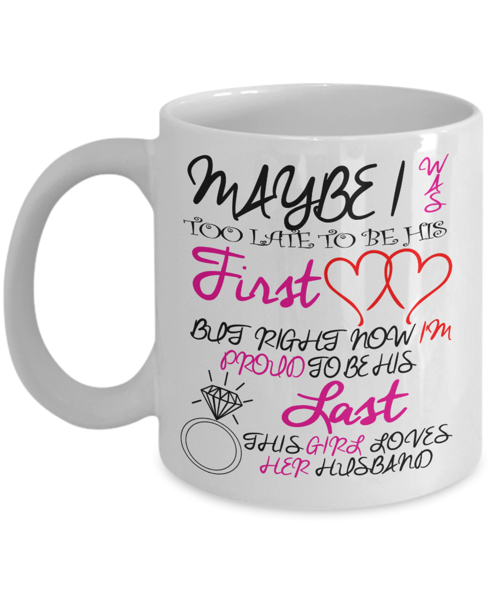 Great Wife Gift Coffee Mug, May Be I Was Too Late To Be His First Love - White Porcelain Coffee Mug 11 oz For Husband, Wife, Wedding Anniversary, Birthday, Christmas, Gift