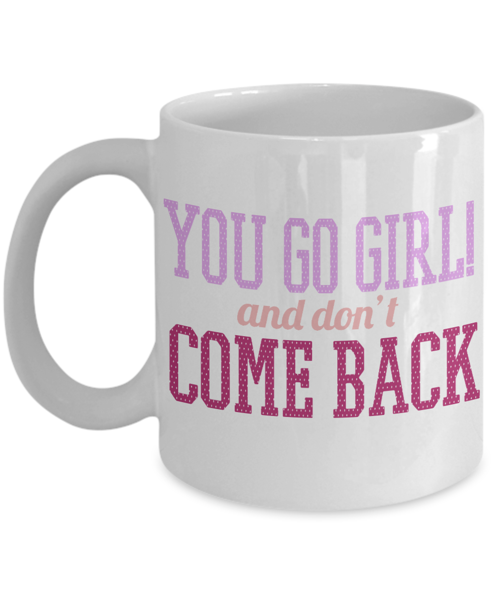 You Go Girl And Don't Come Back -White Porcelain Coffee Mug 11 Oz  Funny Coffee Mug