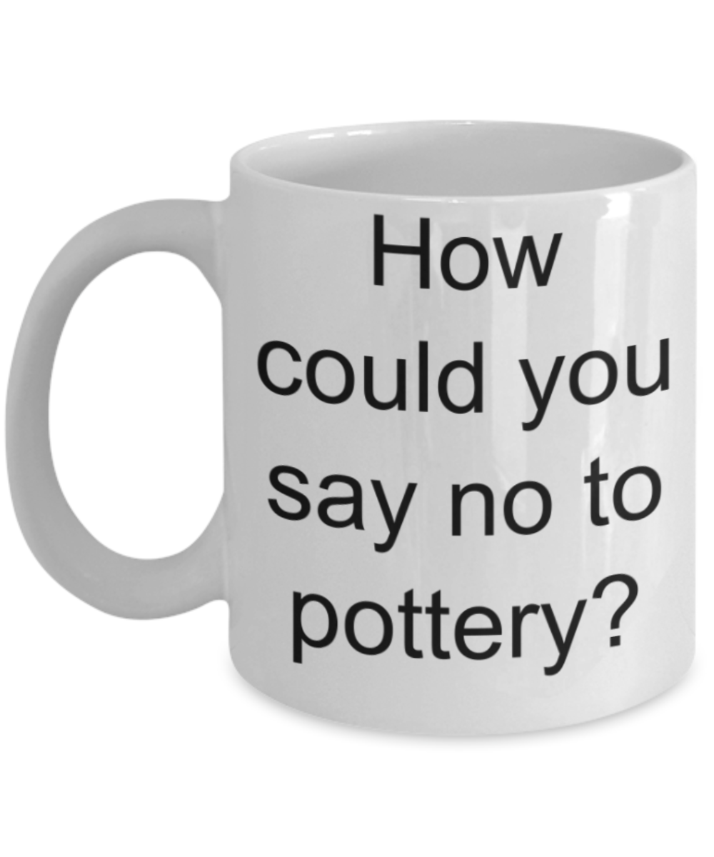 Pottery lovers gifts mugs, How could you say no to Pottery? - Funny White Porcelain Coffee Mug Cute Ceramic Cup 11 oz