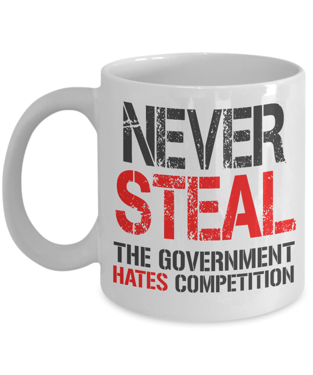 Never Steal The Government Hates competition- White Porcelain Coffee Mug 11 Oz Funny Quotes Coffee Mug