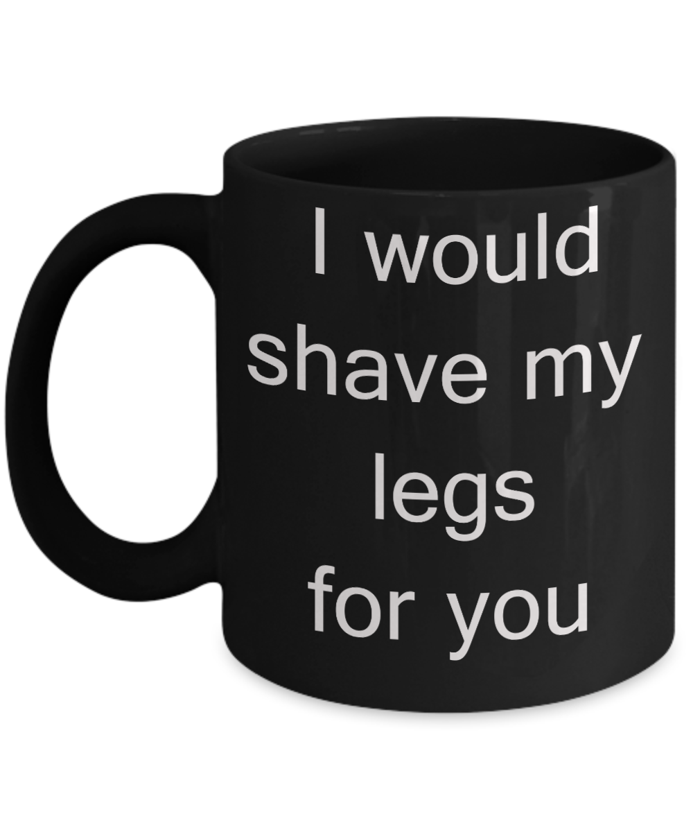 Valentines Gifts for Him/Her - I would shave my legs for you - Black Porcelain Coffee Cup,Premium 11 oz Funny Mugs Black coffee cup Gifts Ideas