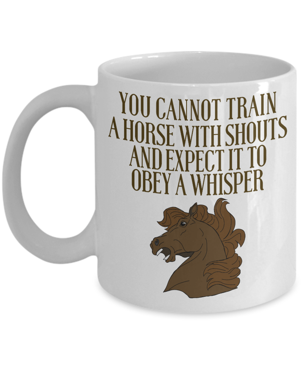 Horse Lover Coffee Mug, You Cannot Train A Horse With Shouts And Expect It To Obey A Whisper- White Porcelain Coffee Mug 11 Oz