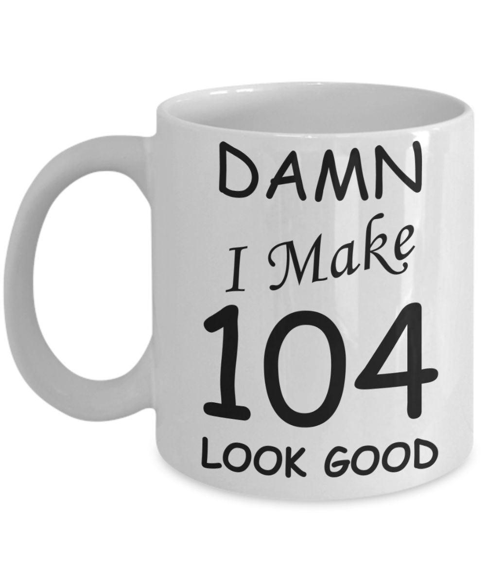 104th birthday Mugs for men/women - Damn I Make 104 Look Good, Born In 1916 Birthday Mugs - Funny White Porcelain Coffee 11 oz