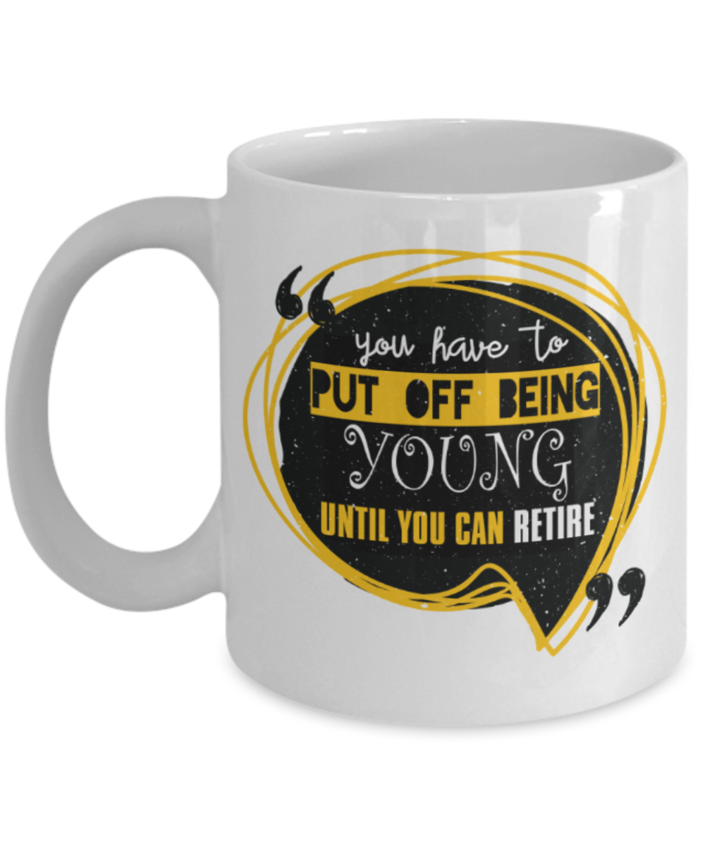 You have to put off being young until you can retire - Funny White Porcelain Coffee 11 oz