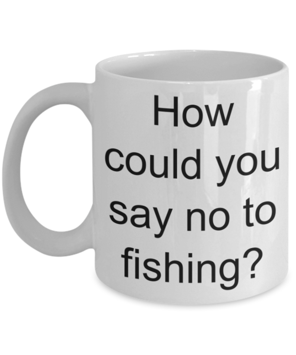 Fishing lovers gifts mugs, How could you say no to fishing? - Funny White Porcelain Coffee Mug Cute Ceramic Cup 11 oz