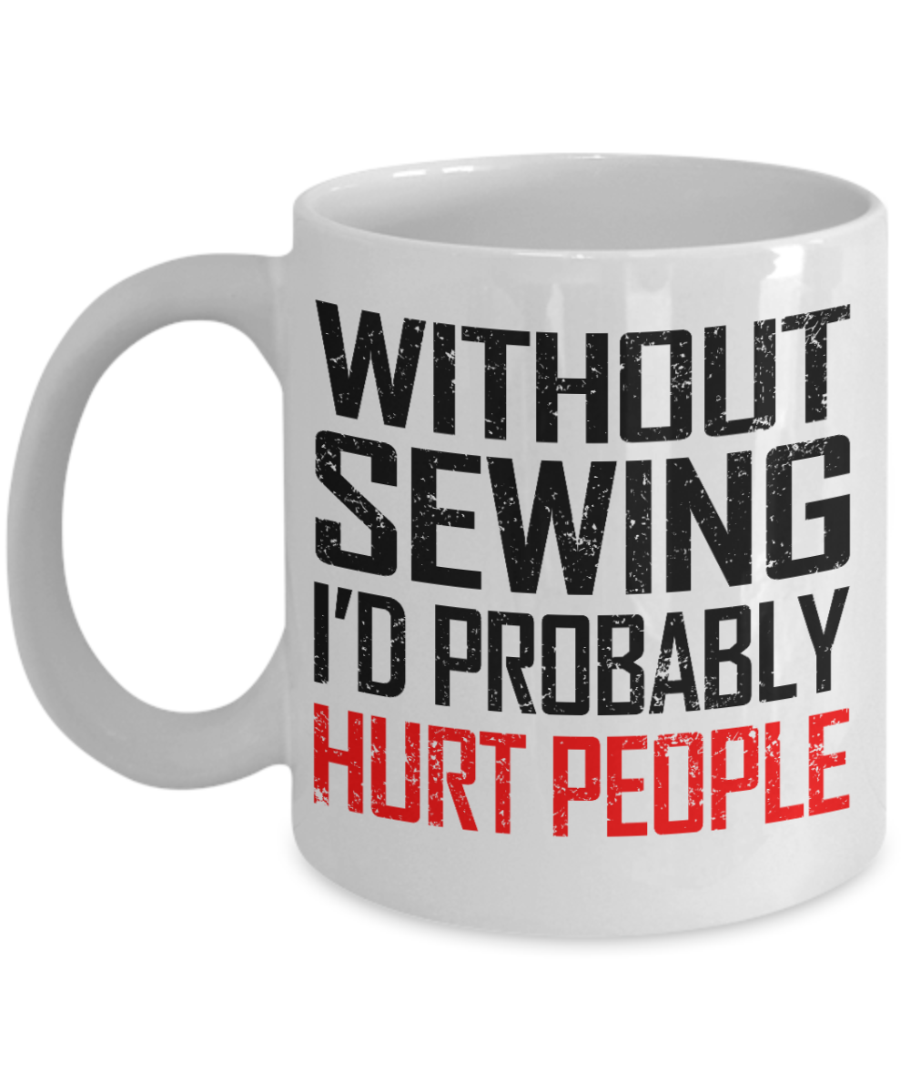 Sewing Mother Gift Coffee mug,  Without Sewing I'd Probably Hurt People - White Porcelain Coffee Mug 11 oz Mothers Day, Christmas,Birthday, Gift for Mother, Grandma