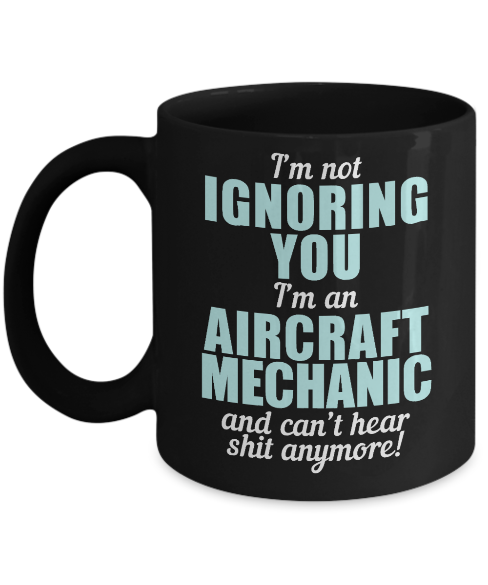 I Am Mechanic, I'm Not Ignoring You I'm An Aircraft Mechanic And Can't Hear Shit Anymore-Black Porcelain Coffee Mug 11 oz