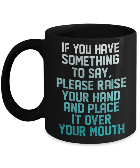 If You Have Something To Say, Please Raise Your Hand And Place It Over Your Mouth-Black Porcelain Coffee Mug 11 Oz Funny Quotes Coffee Mug