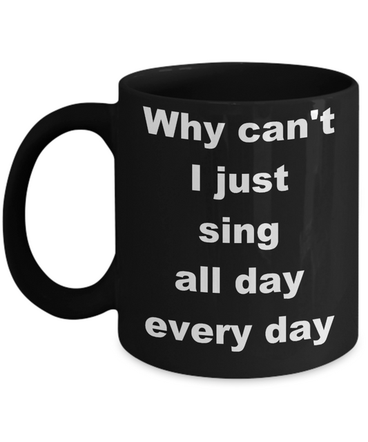 Singing - Why can't I just sing all day every day - Black Porcelain Coffee Cup,Premium 11 oz Funny Mugs Black coffee cup Gifts Ideas