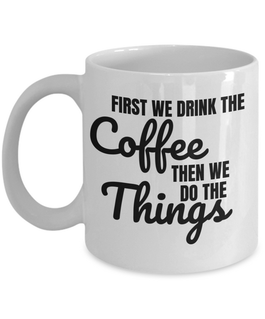 Funny Coffee Mug - First We Drink The COFFEE, Then We Do The THINGS - 11 Oz Ceramic White Cup