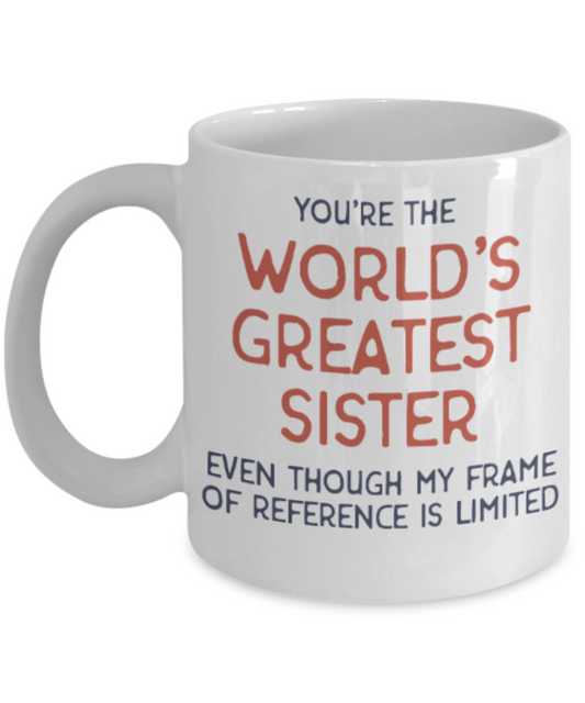 Sister gift mugs, You're the world's greatest Sister even though my frame of reference is limited - Funny White Porcelain Coffee Mug Cute Ceramic Cup 11 oz