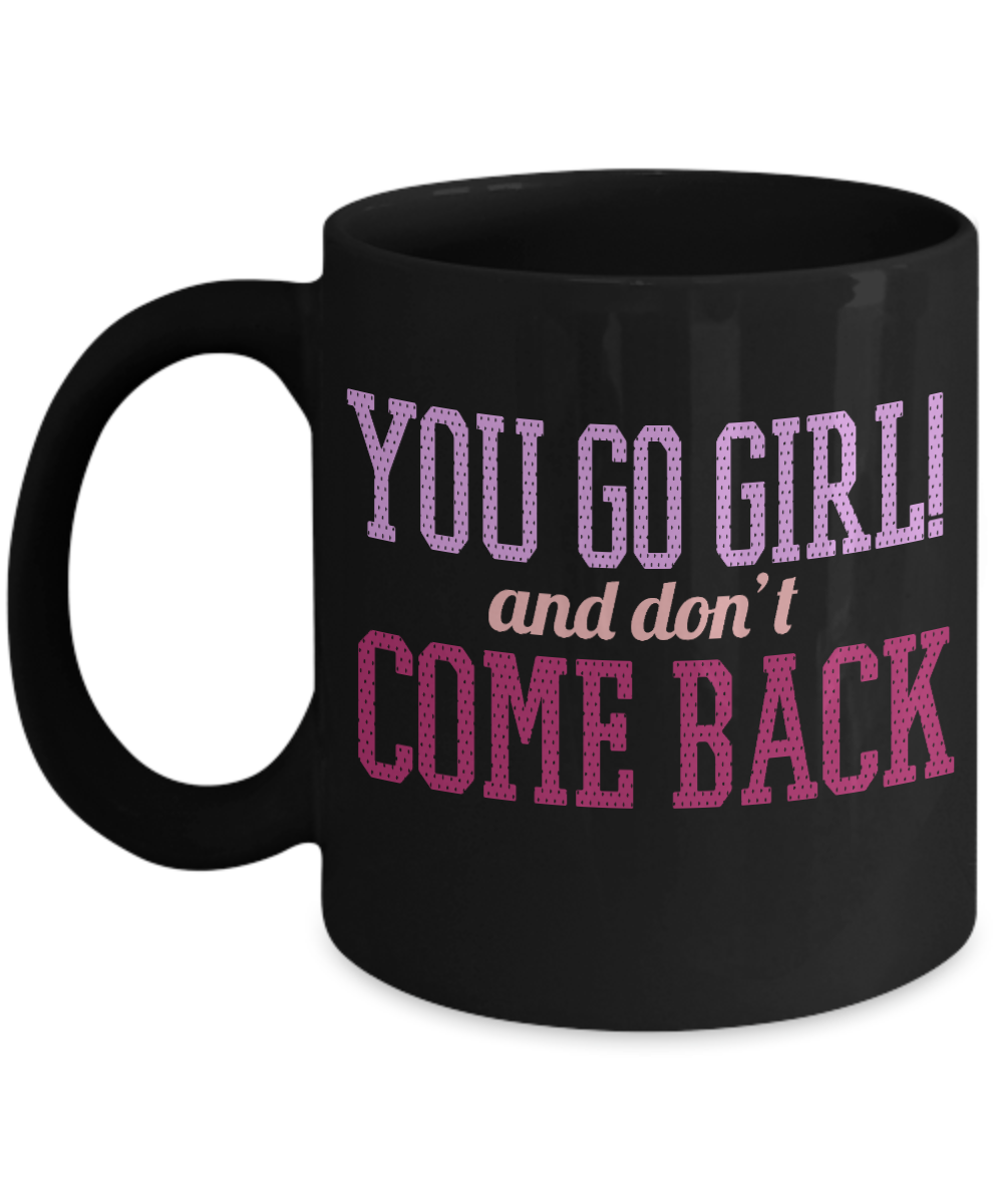 You Go Girl And Don't Come Back- Black Porcelain Coffee Mug 11 Oz Funny Coffee Mug