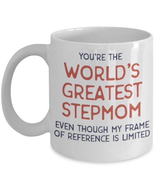 Stepmom gift mugs, You're the world's greatest Stepmom even though my frame of reference is limited - Funny White Porcelain Coffee Mug Cute Ceramic Cup 11 oz