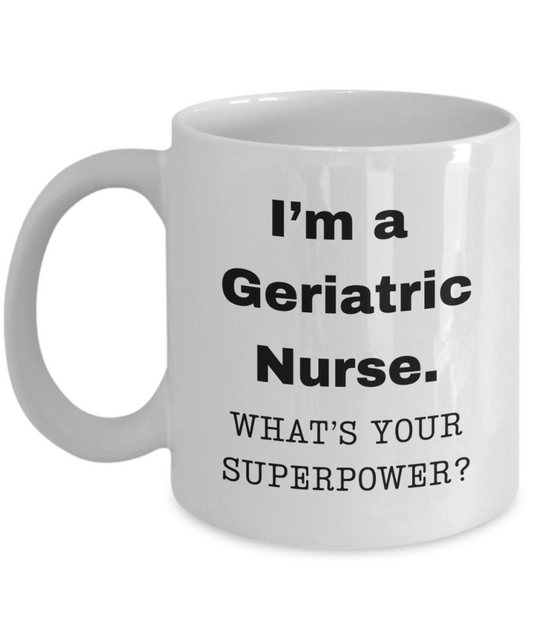 I am a Geriatric Nurse, what is your super power, Geriatric Nurse coffee mug, Birthday cup for Geriatric Nurse -11 oz White ceramic mug