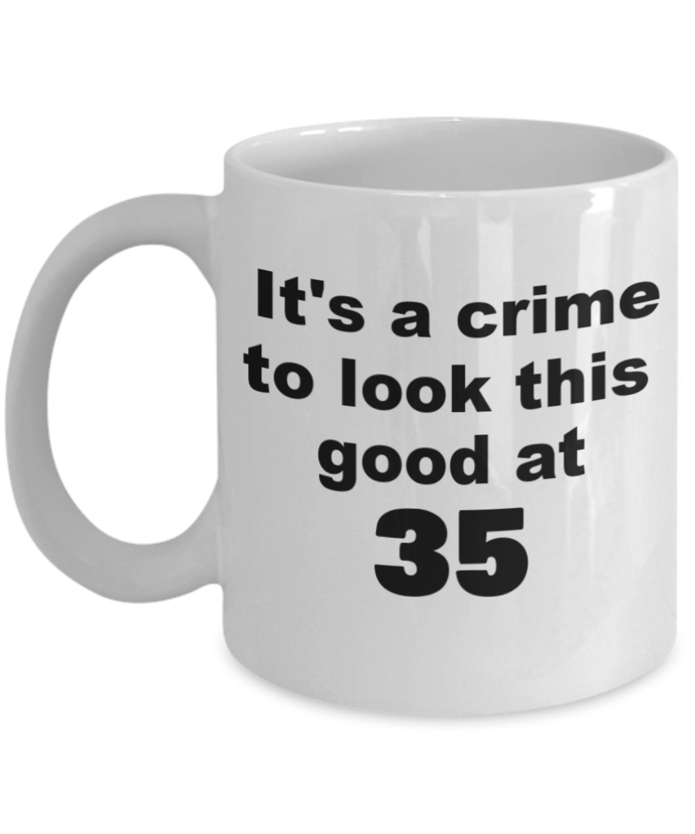35th birthday gift mug, It's a crime to look this good at 35 - White Porcelain Coffee 11 oz