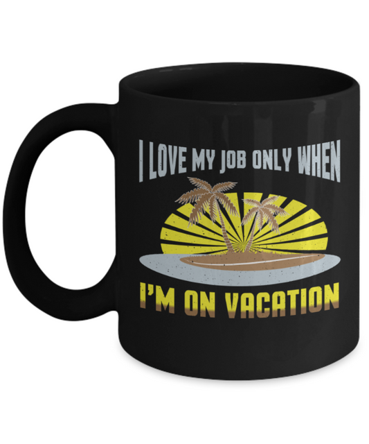 I love my job only when I'm on vacation - Funny Black Porcelain Coffee 11 oz