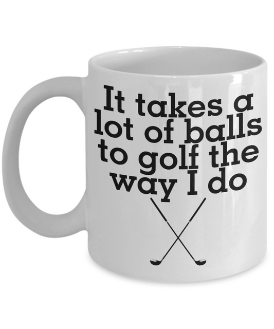 Funny Golfing Gift Coffee mug, It Takes A Lot Of Balls To Golf The Way I Do-White Porcelain Coffee Mug 11 oz For Father,Brother,Friend,Golfer,Golfing cup