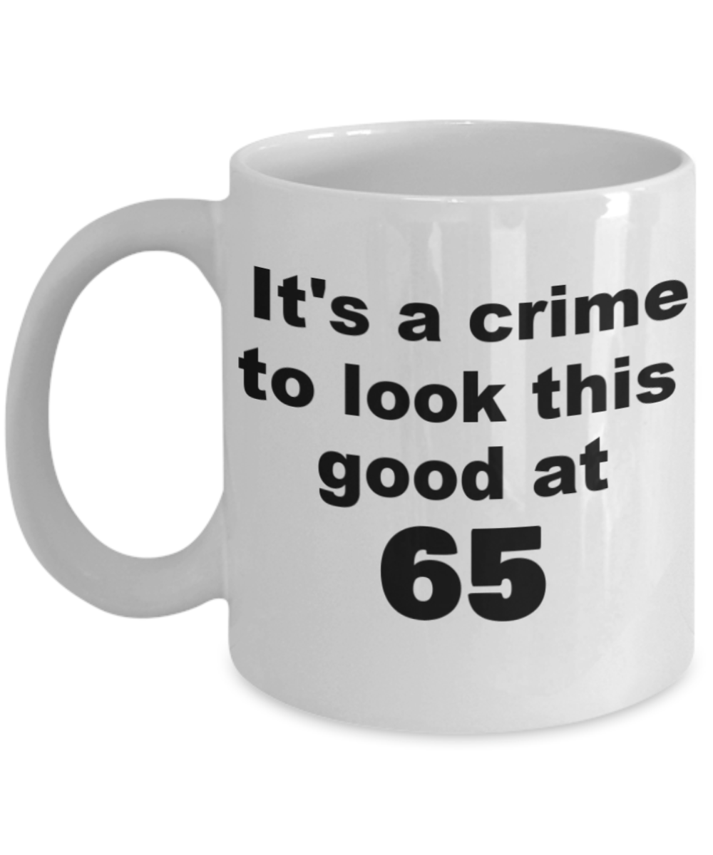 65th birthday gift mug, It's a crime to look this good at 65 - White Porcelain Coffee 11 oz