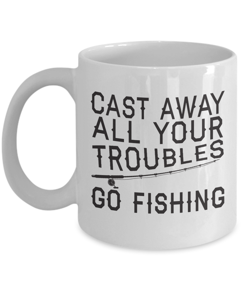 Fishing Love Coffee Mug,Cast Away All Your Troubles  Go Fishing-White Porcelain Coffee Mug 11 oz for dad, fishing, fishermen, son, Daughter