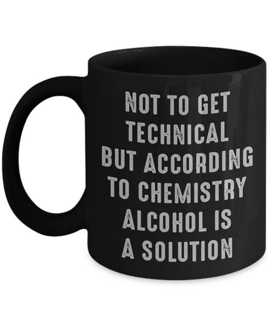 Alcohol Chemistry Coffee Mug, Not To Get Technical But According To Chemistry Alcohol Is A Solution-Black Porcelain Coffee Mug 11 oz