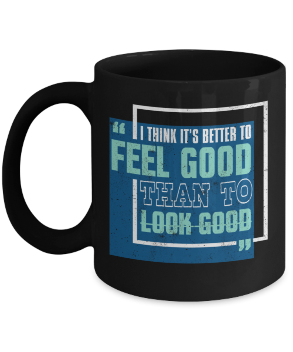 I think it's better to feel good than to look good - Funny Black Porcelain Coffee 11 oz