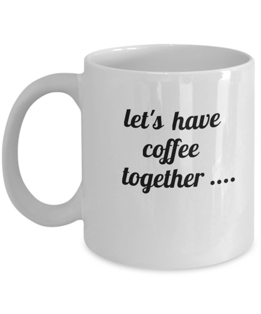 Let's have coffee together..... Coffee Mug - Funny Coffee Cup - Premium 11 oz White coffee cup