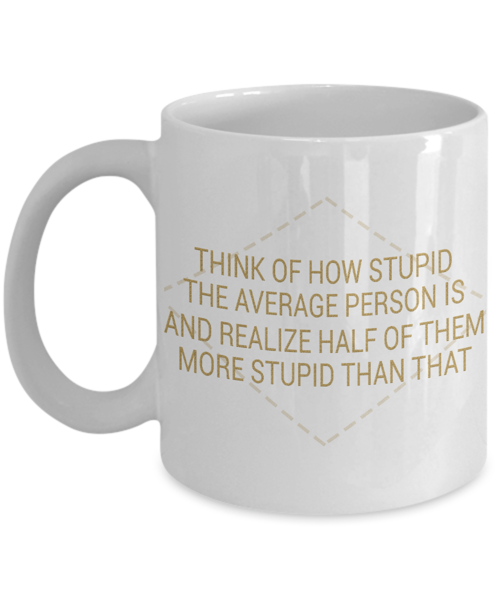 Think Of How Stupid The Average Person Is And Realize Half Of them More Stupid Than That- White Porcelain Coffee Mug 11 Oz Funny Quotes Coffee Mug