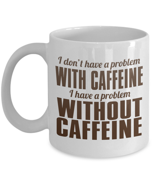 I Don't Have A Problem With Caffeine I Have Problem Without Caffeine- White Porcelain Coffee Mug 11 Oz Funny Quotes Coffee Mug
