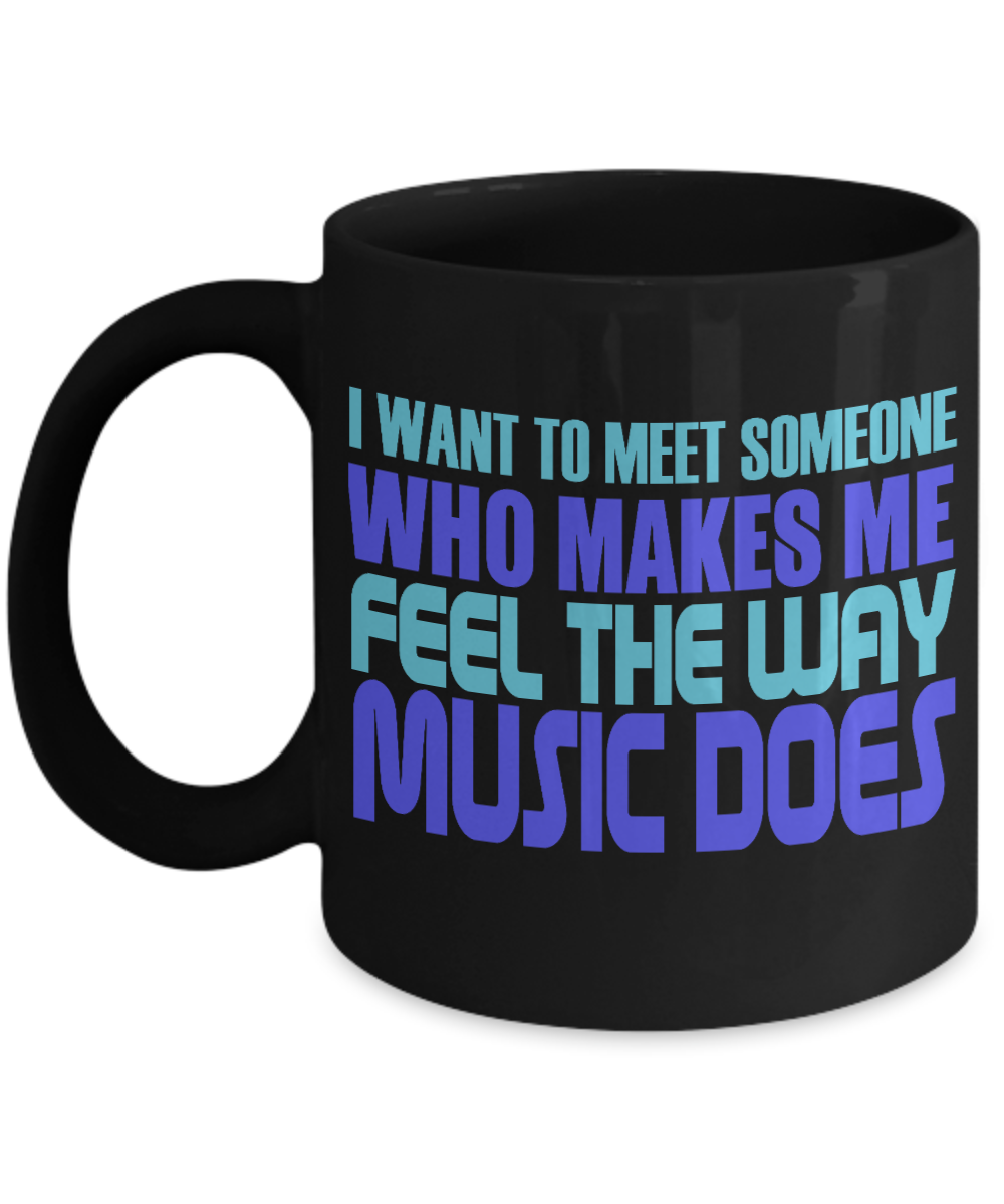 I Want To Meet Someone Who Makes Me Feel The Way Music Does- Black Porcelain Coffee Mug 11 Oz Funny Quotes Coffee Mug