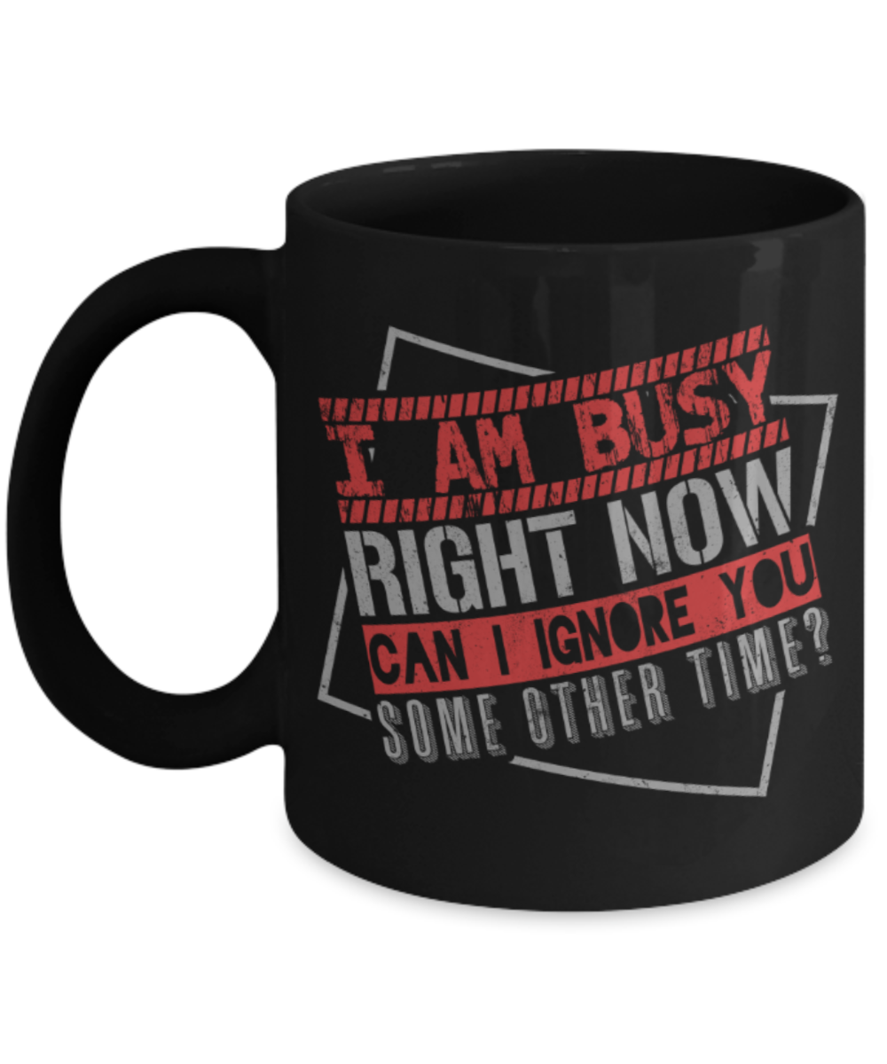 I'm busy right now Can I ignore you some other time - Funny Black Porcelain Coffee 11 oz