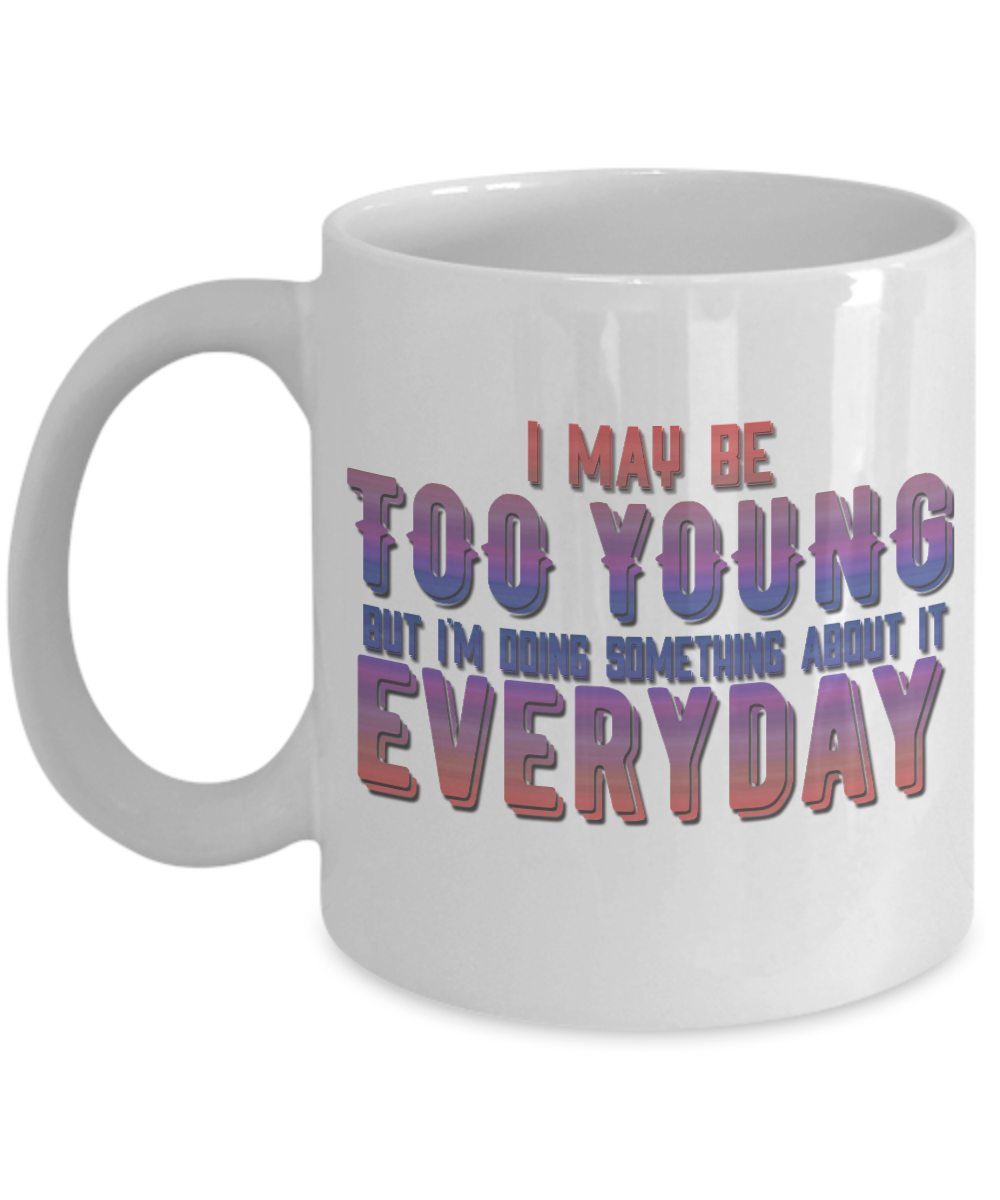 I May Be Too Young But I'm Doing Something About It Everyday- White Porcelain Coffee Mug 11 Oz Funny Quotes Coffee Mug