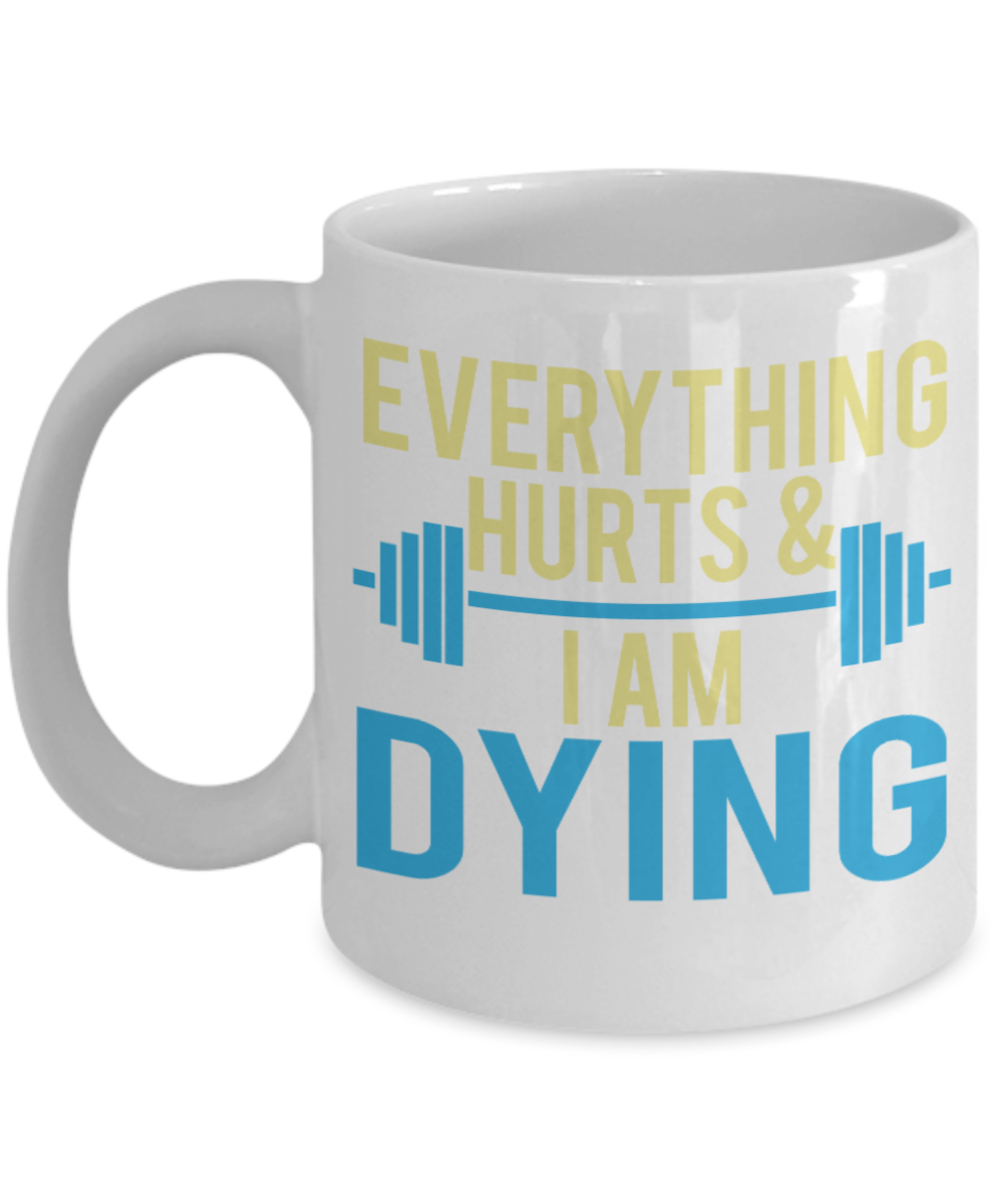 Fitness Lovers mugs , Everything Hurts and I am dying - White Coffee Mug Porcelain Tea Cup 11 oz - Great Gift