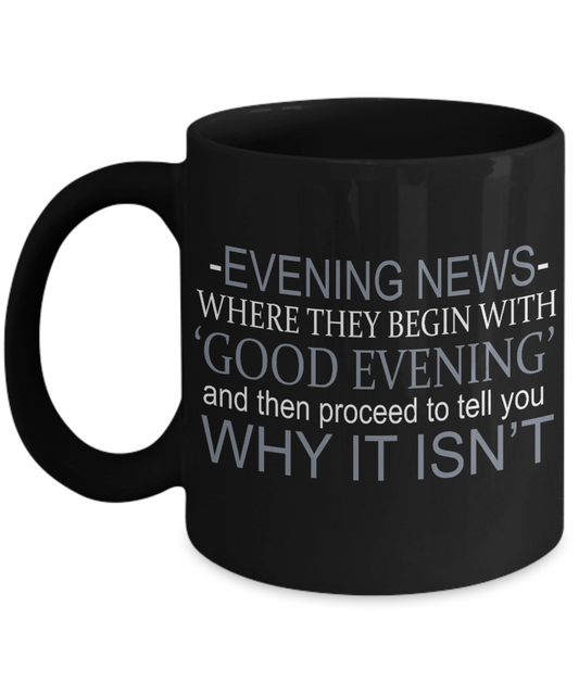 Evening News Where They Begin With Good evening And Then Proceed To Tell You Why Isn't - Black Porcelain Coffee Mug 11 Oz