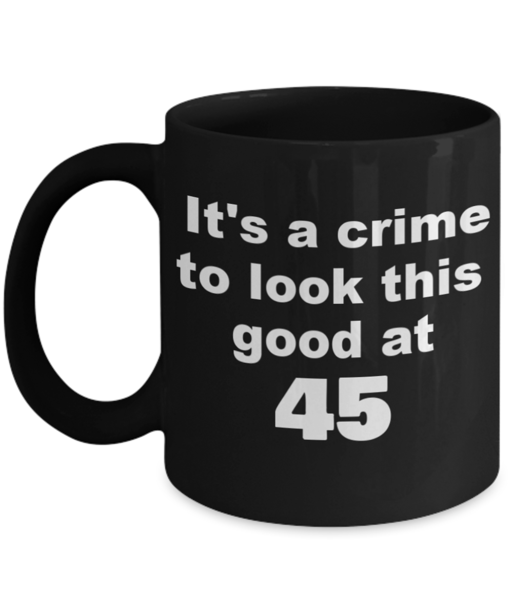 45th birthday gift mug, It's a crime to look this good at 45 - Black Porcelain Coffee 11 oz