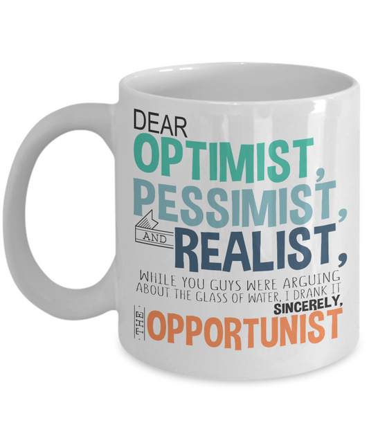 Dear Optimist, Pessimist, And Realist While You Guys Were Arguing About The Glass Of Water, I Drank It -White Porcelain Coffee Mug 11 Oz