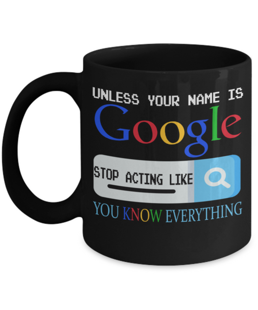 Unless your name is Google stop acting like you know everything - Funny Black Porcelain Coffee 11 oz