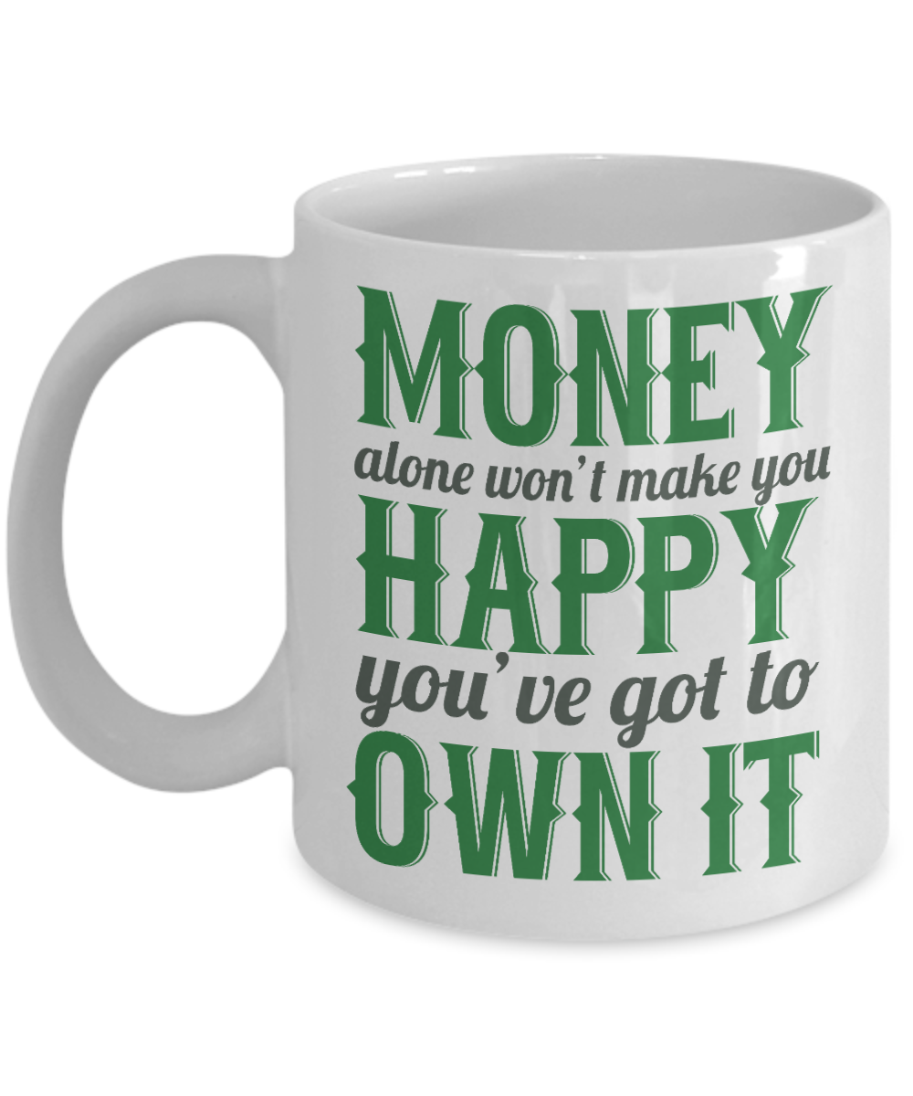 Money Alone Won't Make You Happy You've Got To Own It- White Porcelain Coffee Mug 11 Oz Funny Quotes Coffee Mug