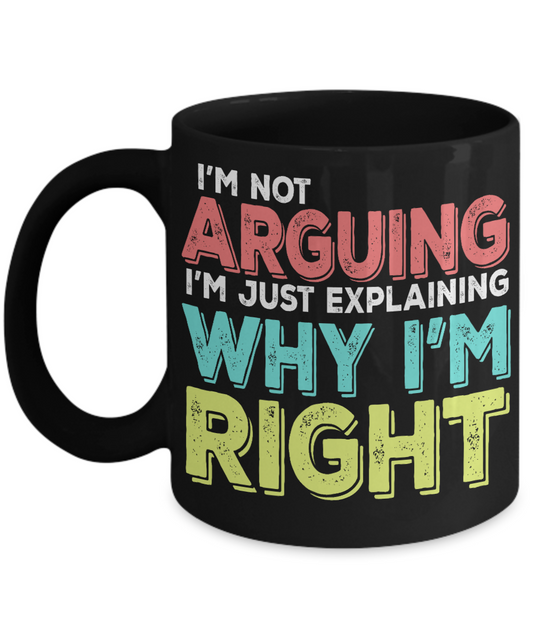 I'm Not Arguing I'm Just Explaining Why I'm Right -  Black Porcelain Coffee Mug 11 Oz Funny Coffee Mug