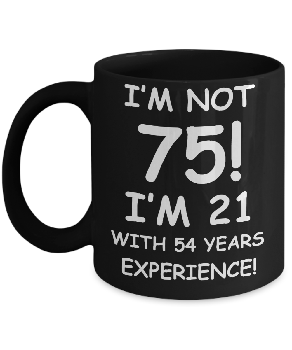 75th birthday mug gifts , I'm not 75, I'm 21 with 54 Years Experience - Black Coffee Mug Tea Cup 11 oz Gift