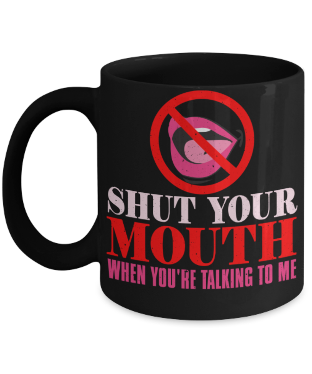 Shut your mouth when you're talking to me - Funny Black Porcelain Coffee 11 oz