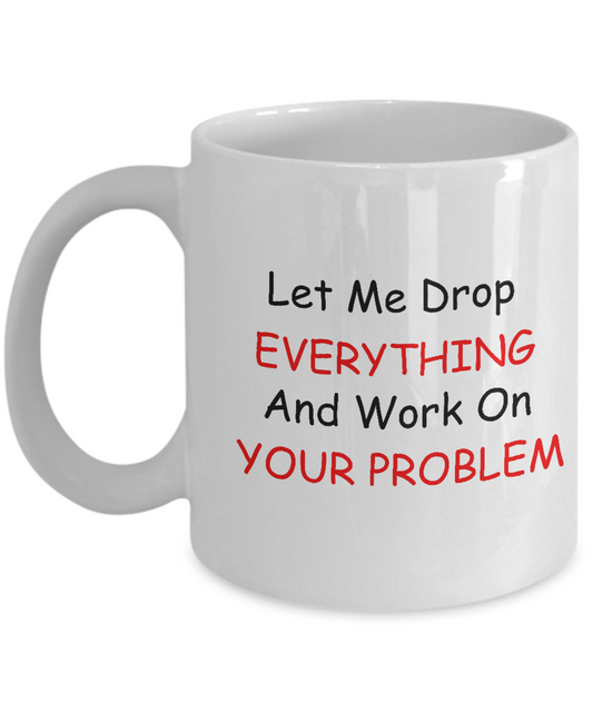 Funny Employee Gifts Let Me Just Drop Everything & Work on your Problem White coffee mugs 11 oz