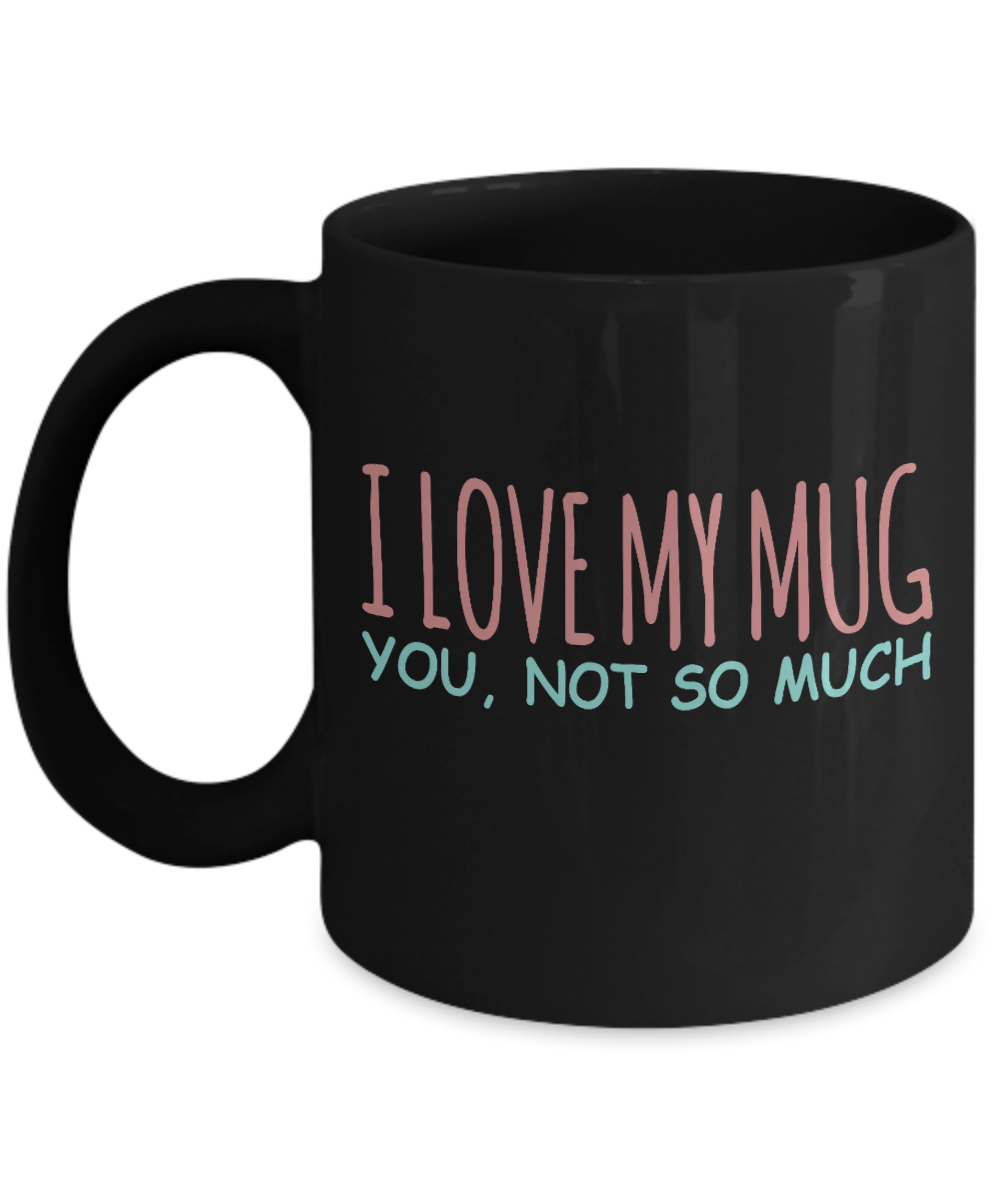 Funny Coffee Mug, I Love My Mug, You, Not So Much - Black Porcelain Coffee Mug 11 Oz Funny Quotes Coffee Mug